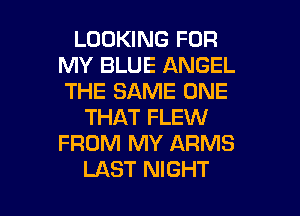 LOOKING FOR
MY BLUE ANGEL
THE SAME ONE

THAT FLEW
FROM MY ARMS

LAST NIGHT l
