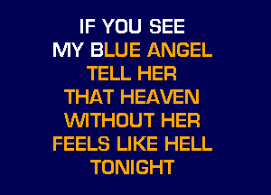 IF YOU SEE
MY BLUE ANGEL
TELL HER
THAT HEAVEN
1WITHOUT HER
FEELS LIKE HELL

TONIGHT l
