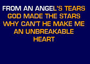 FROM AN ANGEL'S TEARS
GOD MADE THE STARS
WHY CAN'T HE MAKE ME
AN UNBREAKABLE
HEART