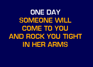 ONE DAY
SOMEONE WLL
COME TO YOU

AND ROCK YOU TIGHT
IN HER ARMS