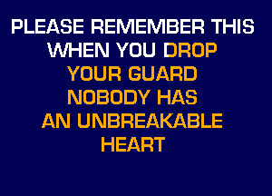 PLEASE REMEMBER THIS
WHEN YOU DROP
YOUR GUARD
NOBODY HAS
AN UNBREAKABLE
HEART