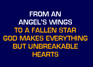 FROM AN
ANGEL'S WINGS
TO A FALLEN STAR
GOD MAKES EVERYTHING
BUT UNBREAKABLE
HEARTS