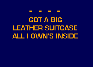 GOT A BIG
LEATHER SUITCASE

ALL I OWN'S INSIDE