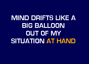 MIND DRIFTS LIKE A
BIG BALLOON

OUT OF MY
SITUATION AT HAND