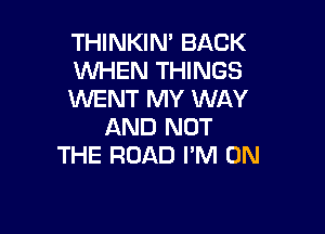 THINKIN' BACK
WHEN THINGS
WENT MY WAY

AND NOT
THE ROAD I'M ON