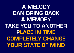 A MELODY
CAN BRING BACK
A MEMORY
TAKE YOU TO ANOTHER
PLACE IN TIME
COMPLETELY CHANGE
YOUR STATE OF MIND