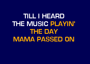 TILL I HEARD
THE MUSIC PLAYIN'
THE DAY

MAMA PASSED 0N