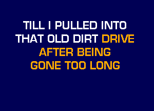 TILL I PULLED INTO
THAT OLD DIRT DRIVE
AFTER BEING
GONE T00 LONG