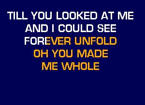 TILL YOU LOOKED AT ME
AND I COULD SEE
FOREVER UNFOLD

0H YOU MADE
ME WHOLE