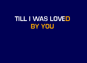 TILL I WAS LOVED
BY YOU