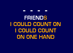 FRIENDS
I COULD COUNT ON

I COULD COUNT
ON ONE HAND