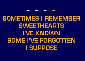 SOMETIMES I REMEMBER
SWEETHEARTS
I'VE KNOWN
SOME I'VE FORGOTTEN
I SUPPOSE