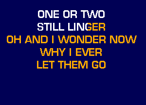 ONE OR TWO
STILL LINGER
0H AND I WONDER NOW
WHY I EVER
LET THEM GO