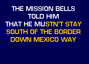 THE MISSION BELLS
TOLD HIM
THAT HE MUSTN'T STAY
SOUTH OF THE BORDER
DOWN MEXICO WAY