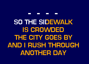 SO THE SIDEWALK
IS CROWDED
THE CITY GOES BY
AND I RUSH THROUGH
ANOTHER DAY