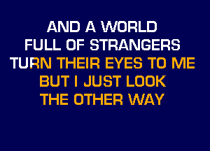 AND A WORLD
FULL OF STRANGERS
TURN THEIR EYES TO ME
BUT I JUST LOOK
THE OTHER WAY