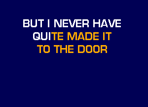 BUT I NEVER HAVE
QUITE MADE IT
TO THE DOOR