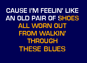 CAUSE I'M FEELIM LIKE
AN OLD PAIR OF SHOES
ALL WORN OUT
FROM WALKIM
THROUGH

THESE BLUES