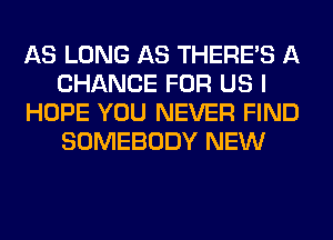 AS LONG AS THERE'S A
CHANCE FOR US I
HOPE YOU NEVER FIND
SOMEBODY NEW