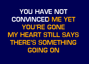 YOU HAVE NOT
CONVINCED ME YET
YOU'RE GONE
MY HEART STILL SAYS
THERE'S SOMETHING
GOING ON