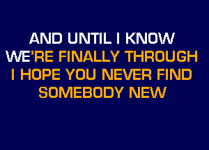 AND UNTIL I KNOW
WERE FINALLY THROUGH
I HOPE YOU NEVER FIND
SOMEBODY NEW