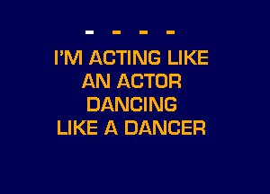 I'M ACTING LIKE
AN ACTOR

DANCING
LIKE A DANCER