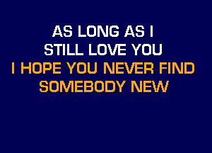 AS LONG AS I
STILL LOVE YOU
I HOPE YOU NEVER FIND
SOMEBODY NEW