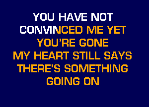 YOU HAVE NOT
CONVINCED ME YET
YOU'RE GONE
MY HEART STILL SAYS
THERE'S SOMETHING
GOING ON