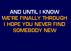 AND UNTIL I KNOW
WERE FINALLY THROUGH
I HOPE YOU NEVER FIND
SOMEBODY NEW