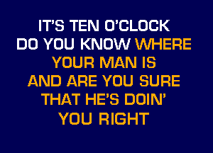 ITS TEN O'CLOCK
DO YOU KNOW WHERE
YOUR MAN IS
AND ARE YOU SURE
THAT HE'S DOIN'

YOU RIGHT