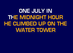 ONE JULY IN
THE MIDNIGHT HOUR
HE CLIMBED UP ON THE
WATER TOWER