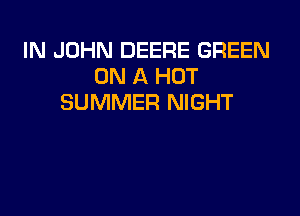 IN JOHN DEERE GREEN
ON A HOT
SUMMER NIGHT