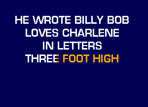 HE WROTE BILLY BOB
LOVES CHARLENE
IN LETTERS
THREE FOOT HIGH