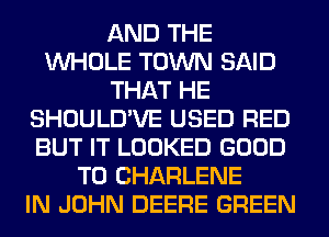 AND THE
WHOLE TOWN SAID
THAT HE
SHOULD'VE USED RED
BUT IT LOOKED GOOD
TO CHARLENE
IN JOHN DEERE GREEN