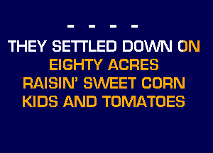 THEY SETI'LED DOWN ON
EIGHTY ACRES
RAISIM SWEET CORN
KIDS AND TOMATOES