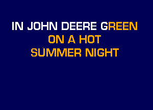 IN JOHN DEERE GREEN
ON A HOT
SUMMER NIGHT