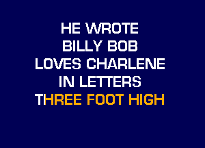 HE WROTE
BILLY BOB
LOVES CHARLENE
IN LETTERS
THREE FOOT HIGH

g