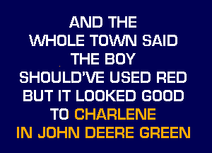 AND THE
WHOLE TOWN SAID
. THE BOY
SHOULD'VE USED RED
BUT IT LOOKED GOOD
TO CHARLENE
IN JOHN DEERE GREEN