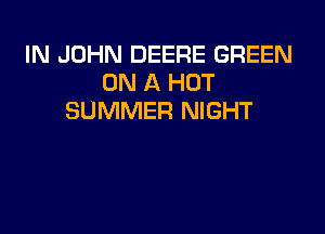 IN JOHN DEERE GREEN
ON A HOT
SUMMER NIGHT