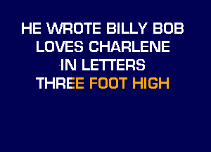 HE WROTE BILLY BOB
LOVES CHARLENE
(IN LETTERS
THREE FOOT HIGH