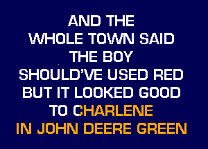 AND THE
WHOLE TOWN SAID
. THE BOY
SHOULD'VE USED RED
BUT IT LOOKED GOOD
TO CHARLENE
IN JOHN DEERE GREEN