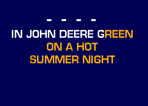 IN JOHN DEERE GREEN
ON A HOT

SUMMER NIGHT