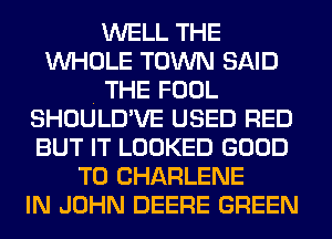 WELL THE
WHOLE TOWN SAID
. THE FOOL
SHOULD'VE USED RED
BUT IT LOOKED GOOD
TO CHARLENE
IN JOHN DEERE GREEN