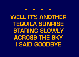 WELL ITS ANOTHER
TEQUILA SUNRISE
STARING SLOWLY
ACROSS THE SKY

I SAID GOODBYE