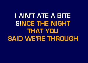 I AIN'T ATE A BITE
SINCE THE NIGHT
THAT YOU
SAID WERE THROUGH