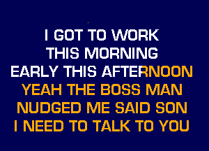 I GOT TO WORK
THIS MORNING
EARLY THIS AFTERNOON
YEAH THE BOSS MAN
NUDGED ME SAID SON
I NEED TO TALK TO YOU