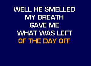 WELL HE SMELLED
MY BREATH
GAVE ME
WHAT WAS LEFT
OF THE DAY OFF

g