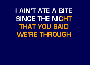 I AIN'T MATE A BITE
SINCE THE NIGHT
THAT YOU SAID
WE'RE THROUGH

g