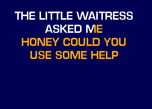 THE LITTLE WAITRESS
ASKED ME
HONEY COULD YOU
USE SOME HELP