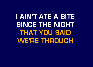 I AIN'T ATE A BITE
SINCE THE NIGHT
THAT YOU SAID
WE'RE THROUGH

g